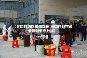【黄冈各地区疫情数据,黄冈各县市疫情最新消息数据】