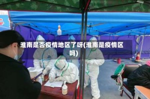 淮南是否疫情地区了呀(淮南是疫情区吗)