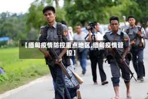 【缅甸疫情防控重点地区,缅甸疫情管控】