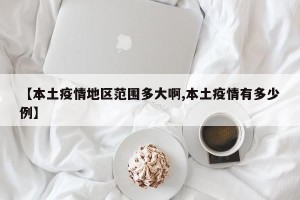 【本土疫情地区范围多大啊,本土疫情有多少例】