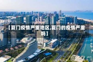 【夏门疫情严重地区,夏门的疫情严重吗】