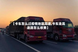 【卡车怎么过疫情地区高速,卡车走高速路怎么收费】