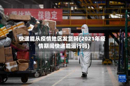 快递能从疫情地区发货吗(2021年疫情期间快递能运行吗)-第3张图片