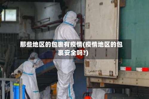 那些地区的包裹有疫情(疫情地区的包裹安全吗?)-第1张图片