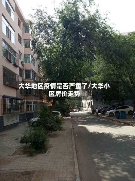 大华地区疫情是否严重了/大华小区房价走势-第1张图片