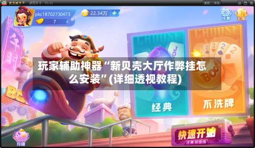 玩家辅助神器“新贝壳大厅作弊挂怎么安装	”(详细透视教程)-第1张图片