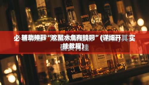 辅助神器“欢聚水鱼有挂吗	”(详细开挂教程)-第2张图片