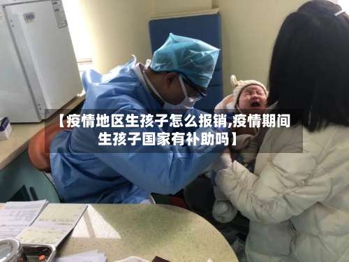 【疫情地区生孩子怎么报销,疫情期间生孩子国家有补助吗】-第1张图片