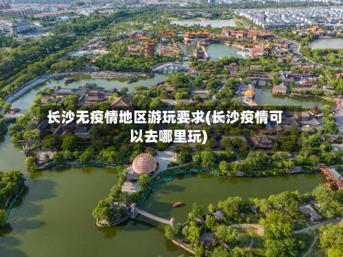 长沙无疫情地区游玩要求(长沙疫情可以去哪里玩)-第2张图片