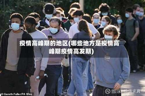 疫情高峰期的地区(哪些地方是疫情高峰期疫情高发期)-第2张图片