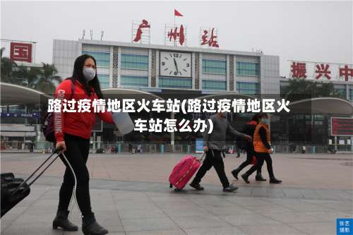 路过疫情地区火车站(路过疫情地区火车站怎么办)-第3张图片