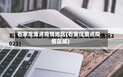 石家庄重点疫情地区(石家庄重点疫情区域)-第1张图片