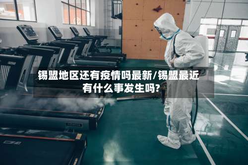 锡盟地区还有疫情吗最新/锡盟最近有什么事发生吗?-第1张图片