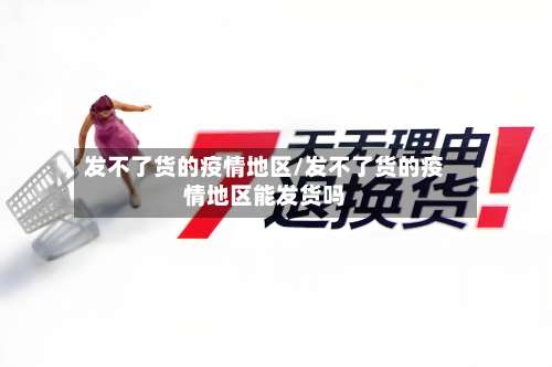 发不了货的疫情地区/发不了货的疫情地区能发货吗-第2张图片