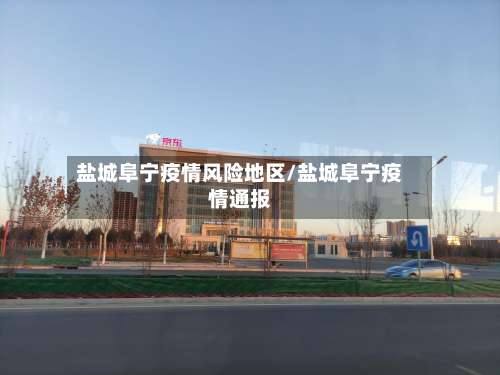 盐城阜宁疫情风险地区/盐城阜宁疫情通报-第2张图片