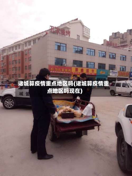 诸城算疫情重点地区吗(诸城算疫情重点地区吗现在)-第1张图片