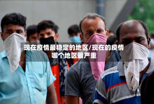 现在疫情最稳定的地区/现在的疫情哪个地区最严重-第1张图片