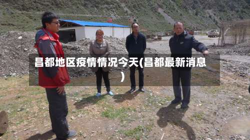 昌都地区疫情情况今天(昌都最新消息)-第1张图片