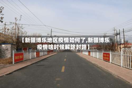 【新疆博乐地区疫情如何了,新疆博乐疫情啥时候解除封路】-第2张图片