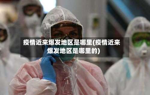 疫情近来爆发地区是哪里(疫情近来爆发地区是哪里的)-第3张图片