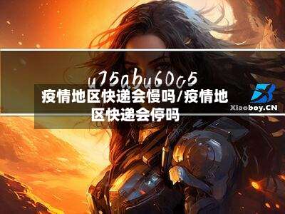 疫情地区快递会慢吗/疫情地区快递会停吗-第1张图片