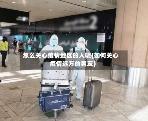 怎么关心疫情地区的人呢(如何关心疫情远方的男友)-第2张图片