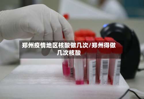 郑州疫情地区核酸做几次/郑州得做几次核酸-第1张图片