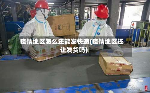 疫情地区怎么还能发快递(疫情地区还让发货吗)-第1张图片
