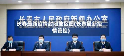 长春最新疫情封闭地区图(长春最新疫情管控)-第1张图片