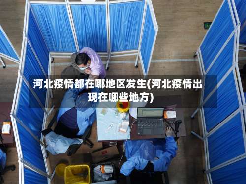 河北疫情都在哪地区发生(河北疫情出现在哪些地方)-第3张图片