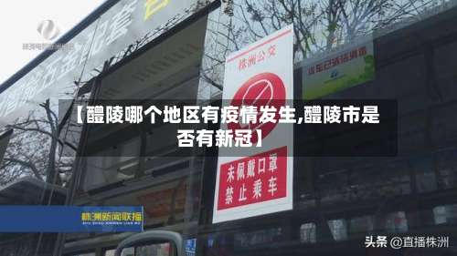 【醴陵哪个地区有疫情发生,醴陵市是否有新冠】-第1张图片