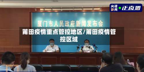 莆田疫情重点管控地区/莆田疫情管控区域-第1张图片