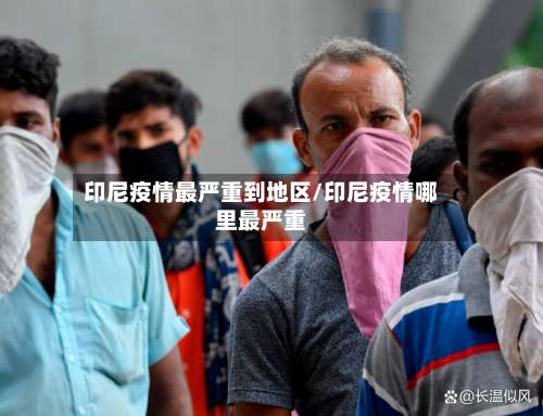 印尼疫情最严重到地区/印尼疫情哪里最严重-第1张图片