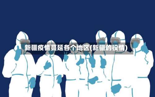 新疆疫情蔓延各个地区(新疆的役情)-第1张图片