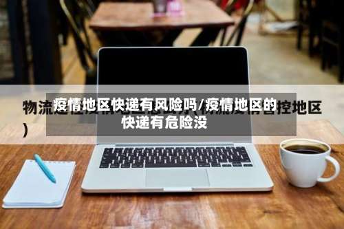 疫情地区快递有风险吗/疫情地区的快递有危险没-第1张图片