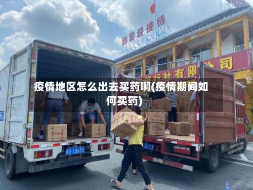 疫情地区怎么出去买药啊(疫情期间如何买药)-第2张图片