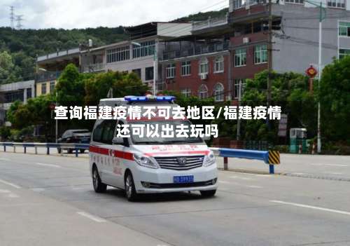 查询福建疫情不可去地区/福建疫情还可以出去玩吗-第1张图片