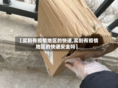 【买到有疫情地区的快递,买到有疫情地区的快递安全吗】-第1张图片