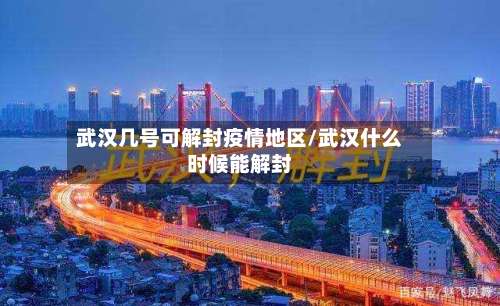 武汉几号可解封疫情地区/武汉什么时候能解封-第3张图片