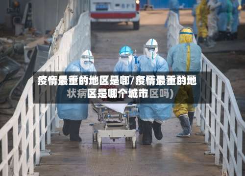 疫情最重的地区是哪/疫情最重的地区是哪个城市-第3张图片