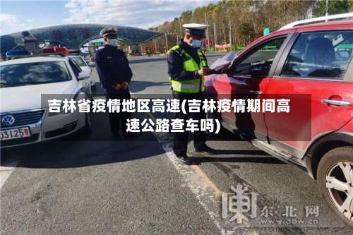 吉林省疫情地区高速(吉林疫情期间高速公路查车吗)-第3张图片