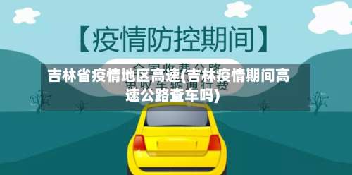 吉林省疫情地区高速(吉林疫情期间高速公路查车吗)-第1张图片