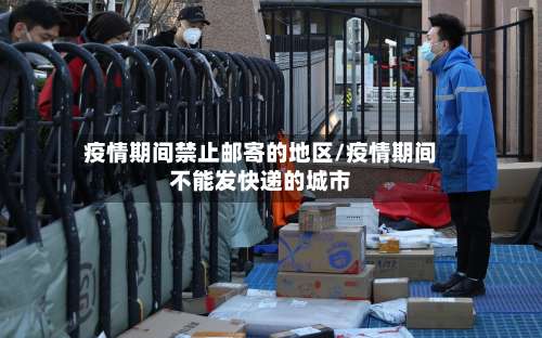 疫情期间禁止邮寄的地区/疫情期间不能发快递的城市-第2张图片