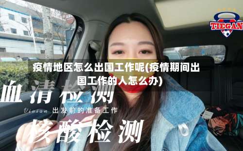 疫情地区怎么出国工作呢(疫情期间出国工作的人怎么办)-第2张图片