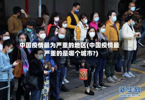 中国疫情最为严重的地区(中国疫情最严重的是哪个城市?)-第2张图片