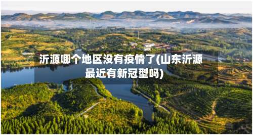 沂源哪个地区没有疫情了(山东沂源最近有新冠型吗)-第1张图片