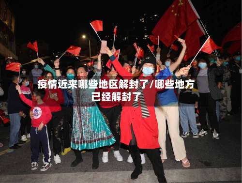疫情近来哪些地区解封了/哪些地方已经解封了-第1张图片