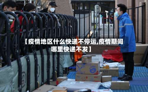 【疫情地区什么快递不停运,疫情期间哪里快递不发】-第1张图片