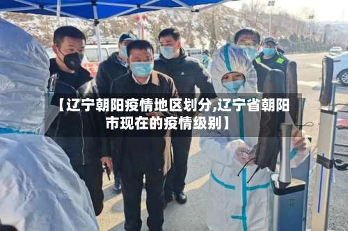 【辽宁朝阳疫情地区划分,辽宁省朝阳市现在的疫情级别】-第2张图片