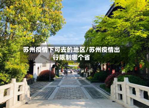 苏州疫情下可去的地区/苏州疫情出行限制哪个省-第3张图片